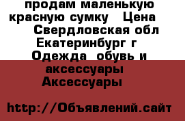 продам маленькую красную сумку › Цена ­ 300 - Свердловская обл., Екатеринбург г. Одежда, обувь и аксессуары » Аксессуары   